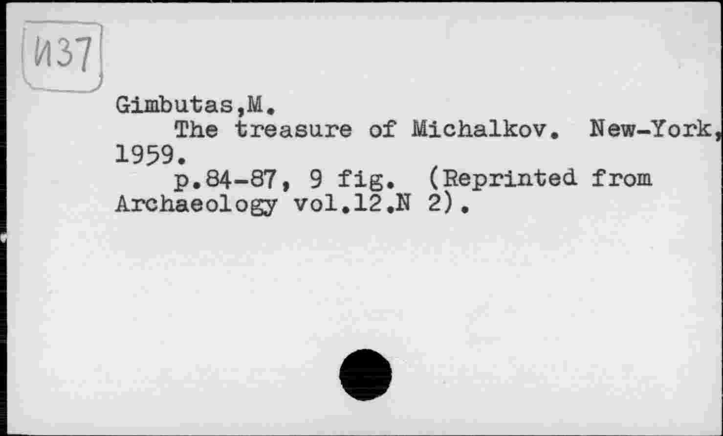 ﻿Gimbutas,M.
The treasure of Michalkov. New-York 1959.
p.84-87, 9 fig. (Reprinted from Archaeology vo!.12.N 2).